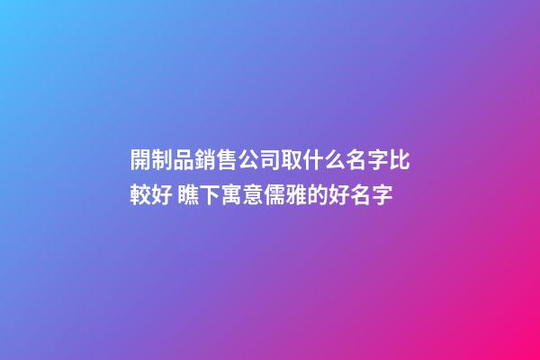 開制品銷售公司取什么名字比較好 瞧下寓意儒雅的好名字-第1張-公司起名-玄機(jī)派